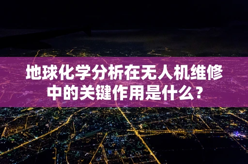 地球化学分析在无人机维修中的关键作用是什么？