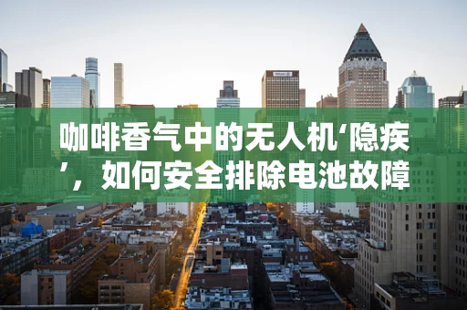 咖啡香气中的无人机‘隐疾’，如何安全排除电池故障？